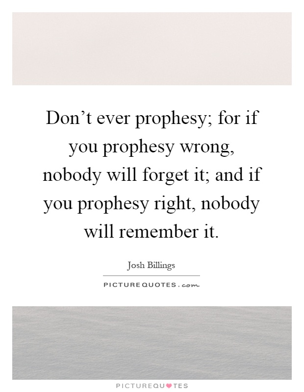 Don't ever prophesy; for if you prophesy wrong, nobody will forget it; and if you prophesy right, nobody will remember it Picture Quote #1