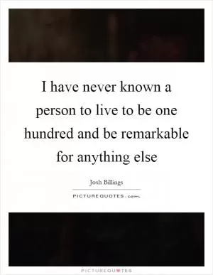 I have never known a person to live to be one hundred and be remarkable for anything else Picture Quote #1