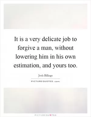 It is a very delicate job to forgive a man, without lowering him in his own estimation, and yours too Picture Quote #1