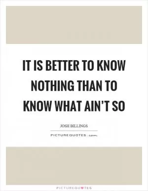 It is better to know nothing than to know what ain’t so Picture Quote #1