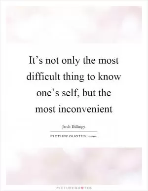 It’s not only the most difficult thing to know one’s self, but the most inconvenient Picture Quote #1