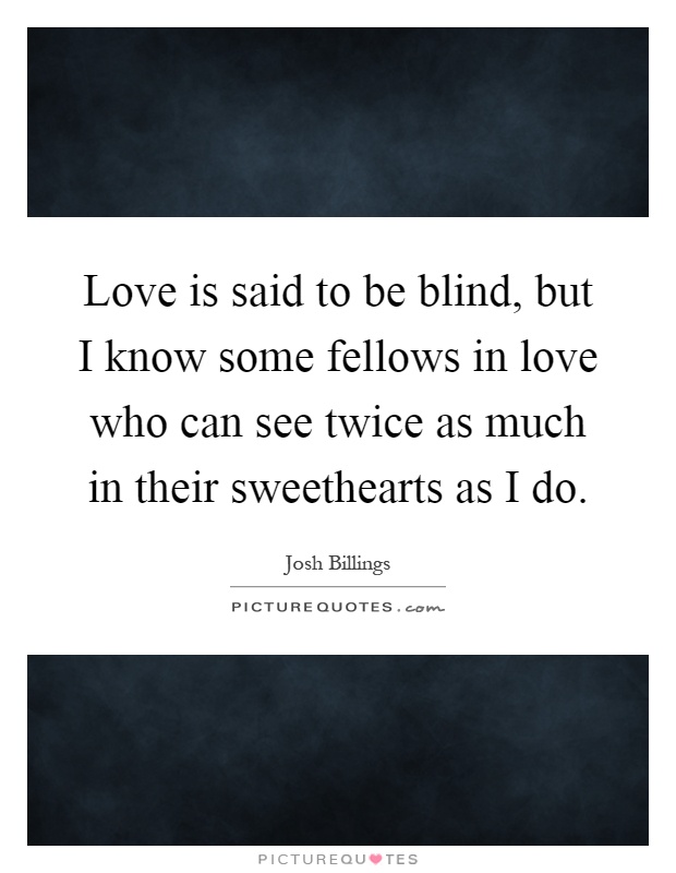 Love is said to be blind, but I know some fellows in love who can see twice as much in their sweethearts as I do Picture Quote #1
