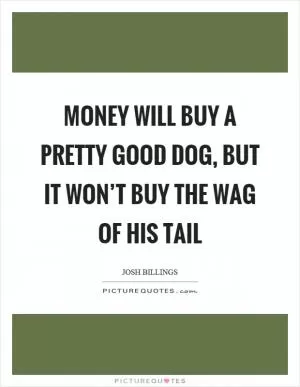 Money will buy a pretty good dog, but it won’t buy the wag of his tail Picture Quote #1