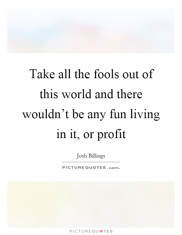 Take all the fools out of this world and there wouldn't be any fun living in it, or profit Picture Quote #1
