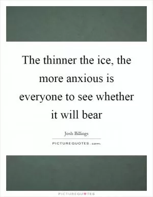 The thinner the ice, the more anxious is everyone to see whether it will bear Picture Quote #1