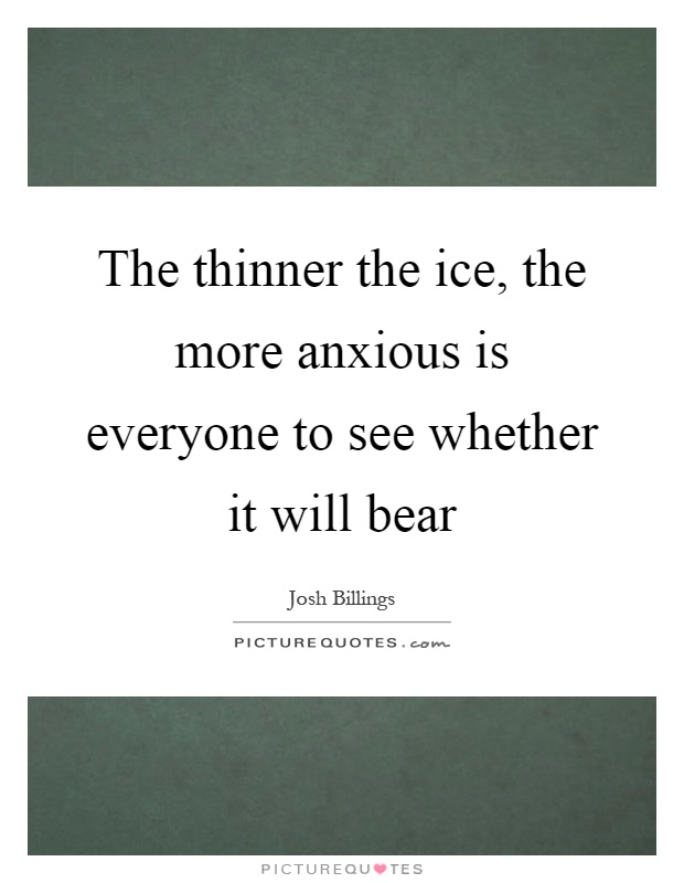 The thinner the ice, the more anxious is everyone to see whether it will bear Picture Quote #1