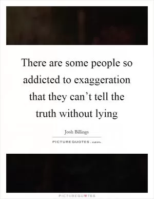 There are some people so addicted to exaggeration that they can’t tell the truth without lying Picture Quote #1