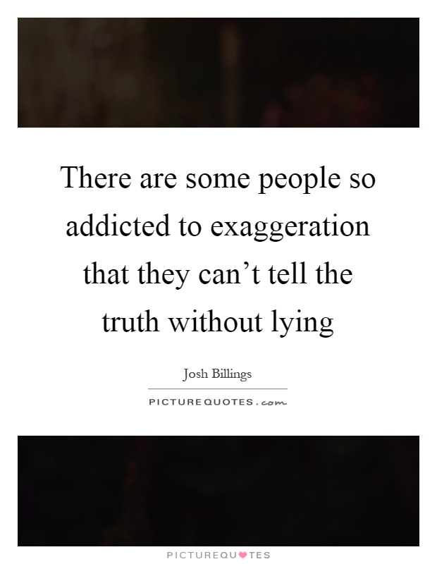 There are some people so addicted to exaggeration that they can't tell the truth without lying Picture Quote #1