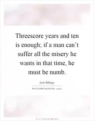 Threescore years and ten is enough; if a man can’t suffer all the misery he wants in that time, he must be numb Picture Quote #1