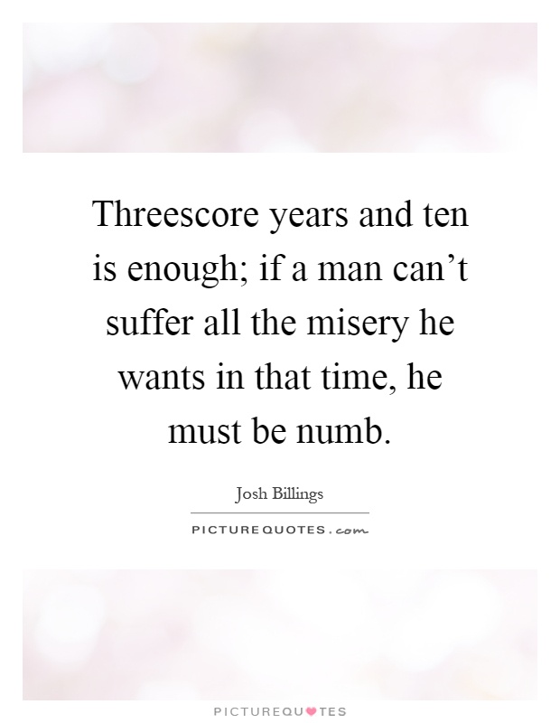 Threescore years and ten is enough; if a man can't suffer all the misery he wants in that time, he must be numb Picture Quote #1