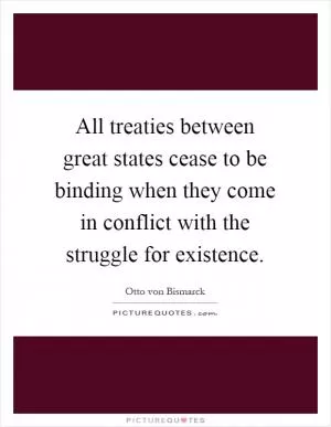 All treaties between great states cease to be binding when they come in conflict with the struggle for existence Picture Quote #1