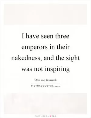 I have seen three emperors in their nakedness, and the sight was not inspiring Picture Quote #1