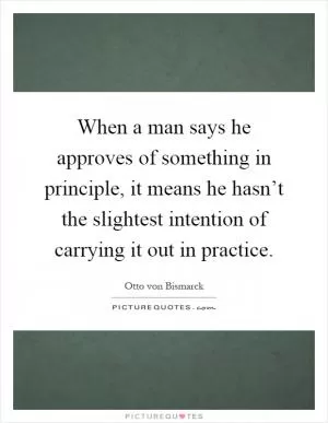 When a man says he approves of something in principle, it means he hasn’t the slightest intention of carrying it out in practice Picture Quote #1