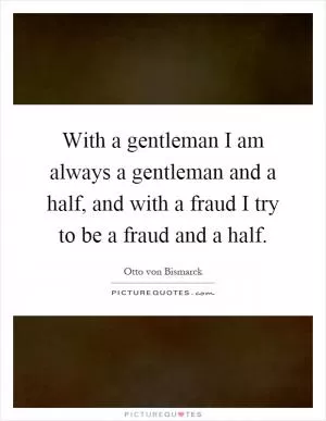 With a gentleman I am always a gentleman and a half, and with a fraud I try to be a fraud and a half Picture Quote #1