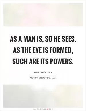 As a man is, so he sees. As the eye is formed, such are its powers Picture Quote #1