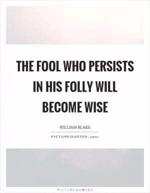 The fool who persists in his folly will become wise Picture Quote #1