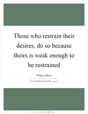 Those who restrain their desires, do so because theirs is weak enough to be restrained Picture Quote #1