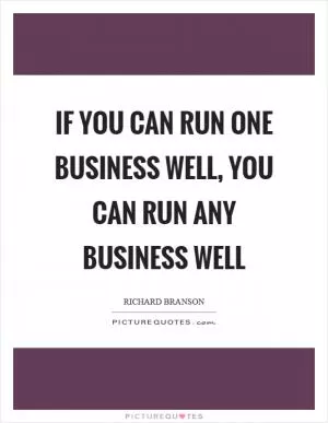 If you can run one business well, you can run any business well Picture Quote #1
