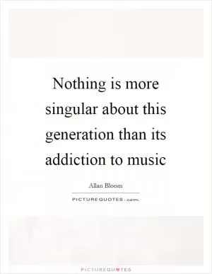 Nothing is more singular about this generation than its addiction to music Picture Quote #1