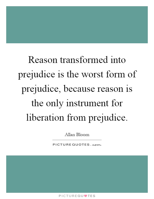 Reason transformed into prejudice is the worst form of prejudice, because reason is the only instrument for liberation from prejudice Picture Quote #1