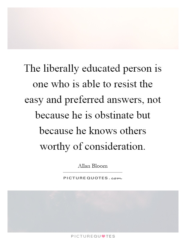 The liberally educated person is one who is able to resist the easy and preferred answers, not because he is obstinate but because he knows others worthy of consideration Picture Quote #1