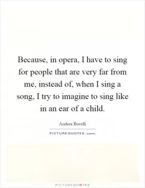 Because, in opera, I have to sing for people that are very far from me, instead of, when I sing a song, I try to imagine to sing like in an ear of a child Picture Quote #1