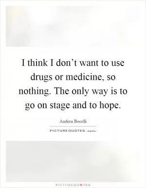 I think I don’t want to use drugs or medicine, so nothing. The only way is to go on stage and to hope Picture Quote #1