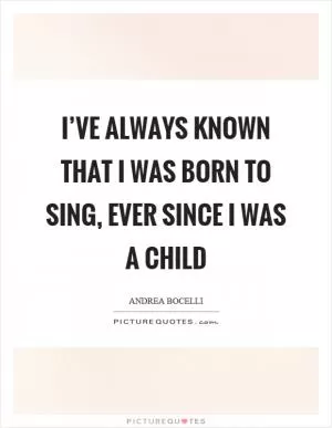 I’ve always known that I was born to sing, ever since I was a child Picture Quote #1