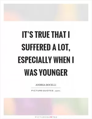 It’s true that I suffered a lot, especially when I was younger Picture Quote #1