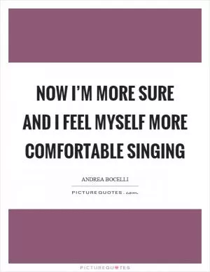 Now I’m more sure and I feel myself more comfortable singing Picture Quote #1