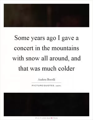 Some years ago I gave a concert in the mountains with snow all around, and that was much colder Picture Quote #1