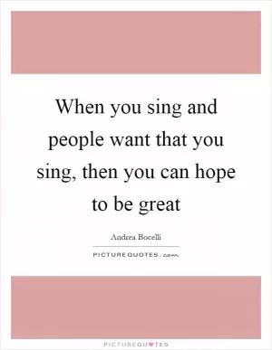 When you sing and people want that you sing, then you can hope to be great Picture Quote #1