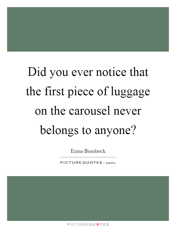 Did you ever notice that the first piece of luggage on the carousel never belongs to anyone? Picture Quote #1