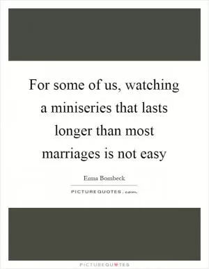 For some of us, watching a miniseries that lasts longer than most marriages is not easy Picture Quote #1