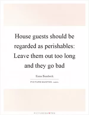 House guests should be regarded as perishables: Leave them out too long and they go bad Picture Quote #1