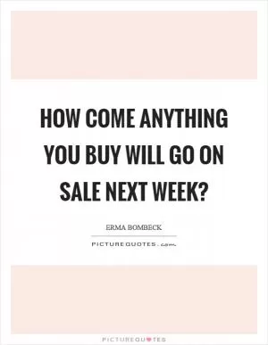 How come anything you buy will go on sale next week? Picture Quote #1