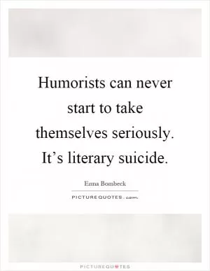 Humorists can never start to take themselves seriously. It’s literary suicide Picture Quote #1