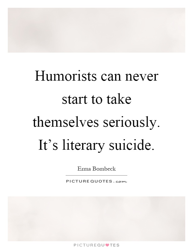 Humorists can never start to take themselves seriously. It's literary suicide Picture Quote #1
