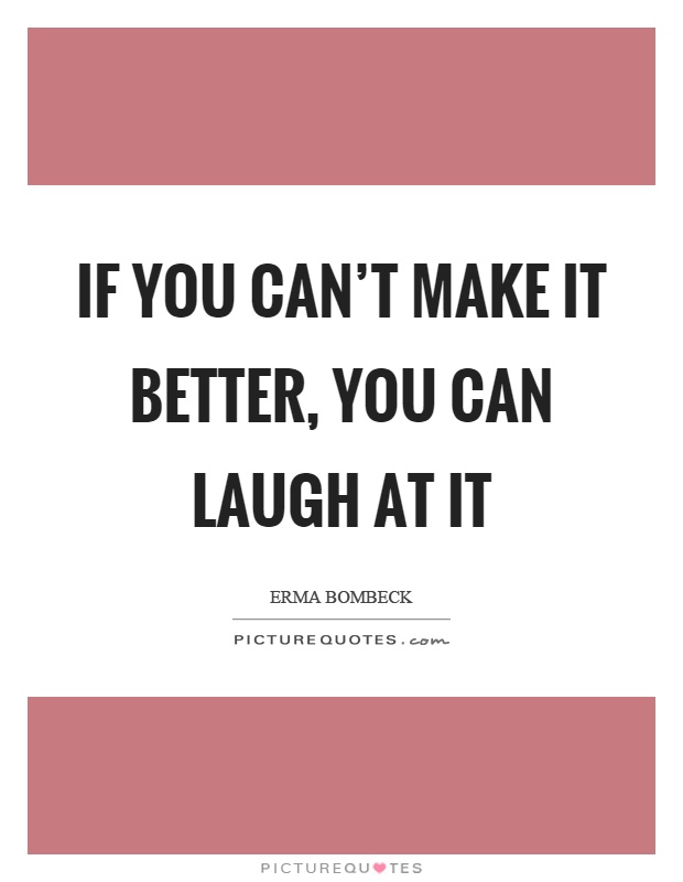 If you can't make it better, you can laugh at it Picture Quote #1