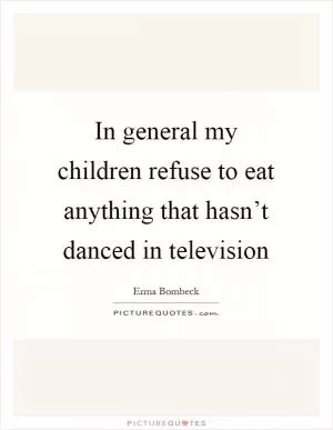 In general my children refuse to eat anything that hasn’t danced in television Picture Quote #1