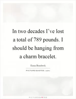 In two decades I’ve lost a total of 789 pounds. I should be hanging from a charm bracelet Picture Quote #1