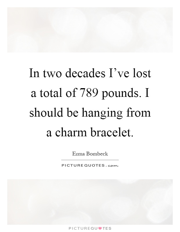 In two decades I've lost a total of 789 pounds. I should be hanging from a charm bracelet Picture Quote #1