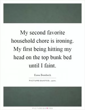My second favorite household chore is ironing. My first being hitting my head on the top bunk bed until I faint Picture Quote #1