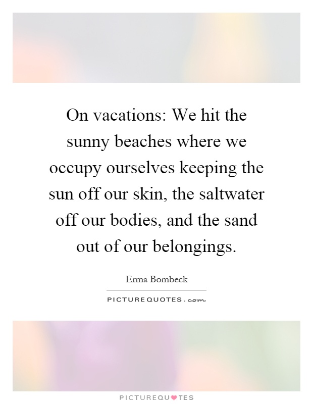 On vacations: We hit the sunny beaches where we occupy ourselves keeping the sun off our skin, the saltwater off our bodies, and the sand out of our belongings Picture Quote #1