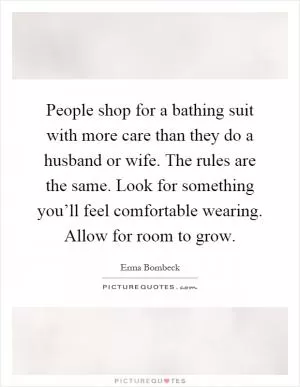 People shop for a bathing suit with more care than they do a husband or wife. The rules are the same. Look for something you’ll feel comfortable wearing. Allow for room to grow Picture Quote #1