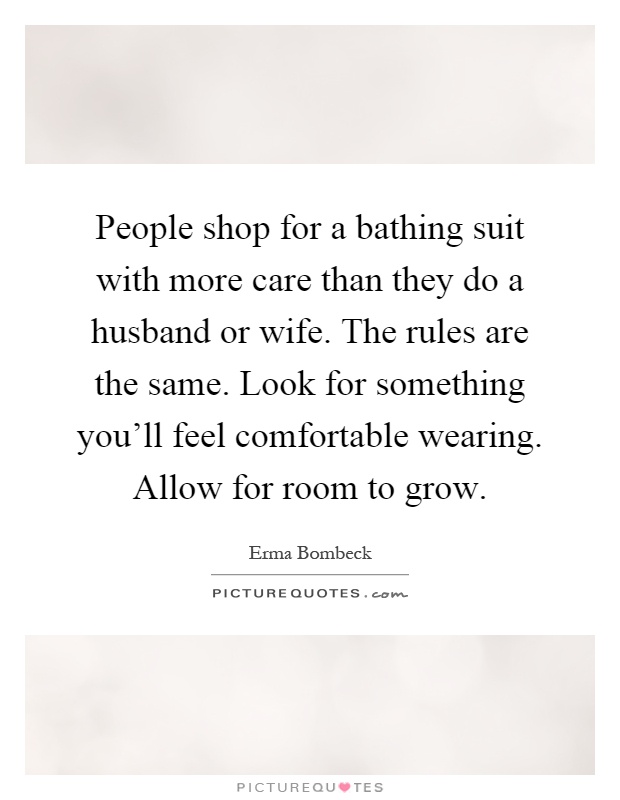 People shop for a bathing suit with more care than they do a husband or wife. The rules are the same. Look for something you'll feel comfortable wearing. Allow for room to grow Picture Quote #1
