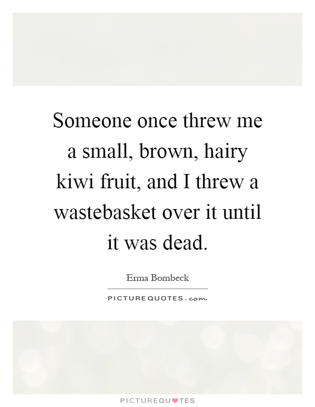 Someone once threw me a small, brown, hairy kiwi fruit, and I threw a wastebasket over it until it was dead Picture Quote #1