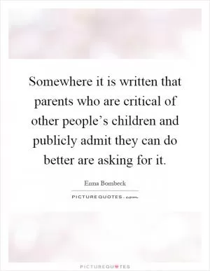 Somewhere it is written that parents who are critical of other people’s children and publicly admit they can do better are asking for it Picture Quote #1