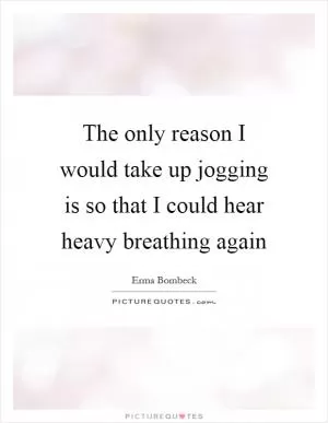 The only reason I would take up jogging is so that I could hear heavy breathing again Picture Quote #1