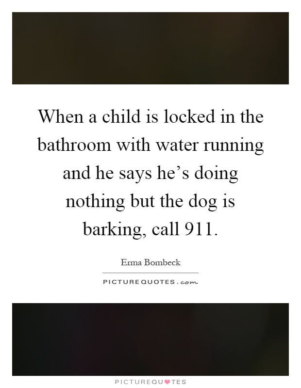 When a child is locked in the bathroom with water running and he says he's doing nothing but the dog is barking, call 911 Picture Quote #1